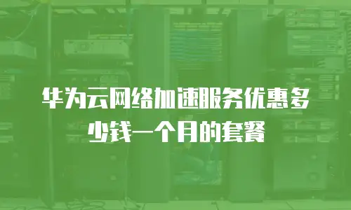 华为云网络加速服务优惠多少钱一个月的套餐