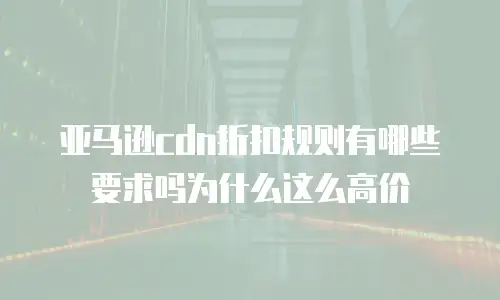 亚马逊cdn折扣规则有哪些要求吗为什么这么高价