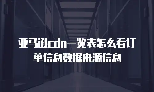 亚马逊cdn一览表怎么看订单信息数据来源信息