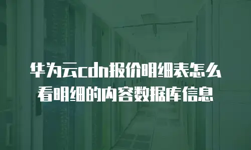 华为云cdn报价明细表怎么看明细的内容数据库信息
