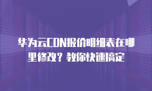 华为云CDN报价明细表在哪里修改？教你快速搞定