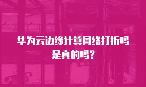 华为云边缘计算网络打折吗是真的吗？