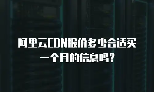 阿里云CDN报价多少合适买一个月的信息吗？