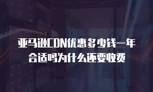 亚马逊CDN优惠多少钱一年合适吗为什么还要收费