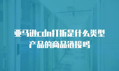 亚马逊cdn打折是什么类型产品的商品链接吗