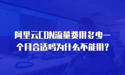 阿里云CDN流量费用多少一个月合适吗为什么不能用？