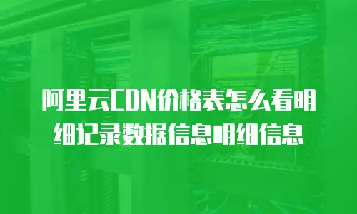 阿里云CDN价格表怎么看明细记录数据信息明细信息