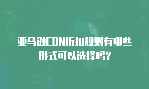 亚马逊CDN折扣规则有哪些形式可以选择吗？