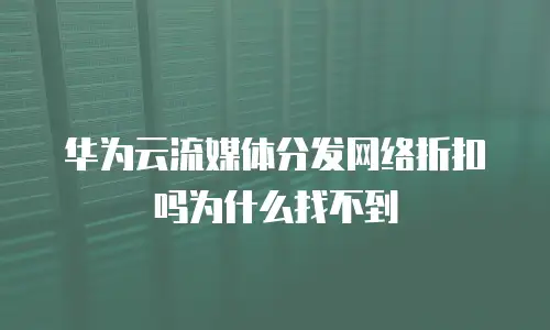 华为云流媒体分发网络折扣吗为什么找不到