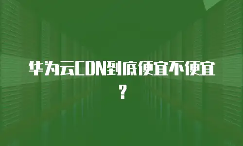华为云CDN到底便宜不便宜？
