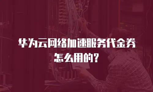 华为云网络加速服务代金券怎么用的？