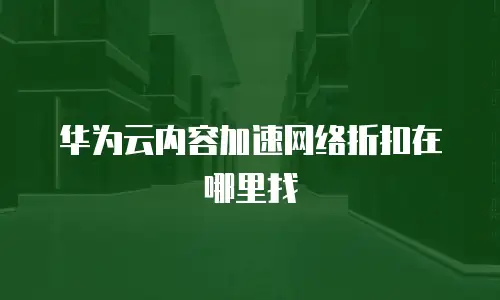 华为云内容加速网络折扣在哪里找
