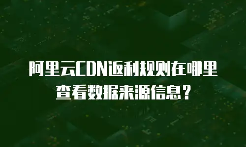 阿里云CDN返利规则在哪里查看数据来源信息？