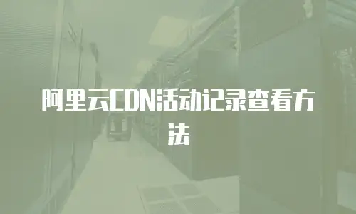 阿里云CDN活动记录查看方法
