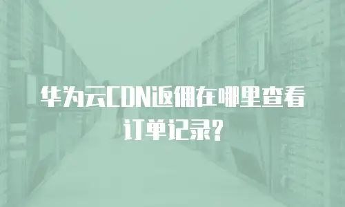 华为云CDN返佣在哪里查看订单记录?