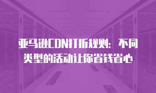 亚马逊CDN打折规则：不同类型的活动让你省钱省心
