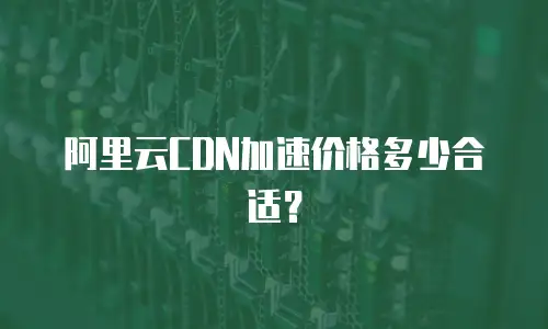 阿里云CDN加速价格多少合适？