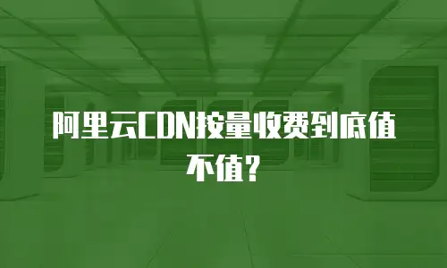阿里云CDN按量收费到底值不值？