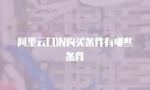 阿里云CDN购买条件有哪些条件