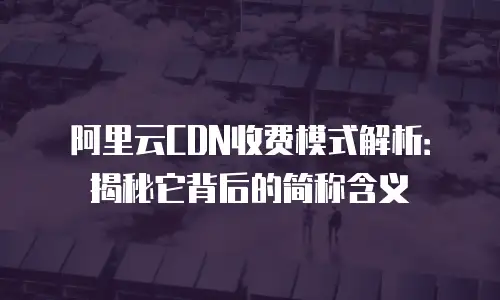 阿里云CDN收费模式解析：揭秘它背后的简称含义