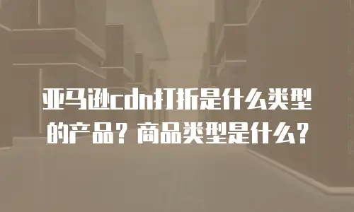 亚马逊cdn打折是什么类型的产品？商品类型是什么？