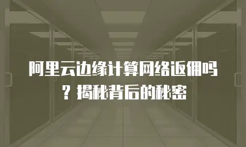 阿里云边缘计算网络返佣吗？揭秘背后的秘密