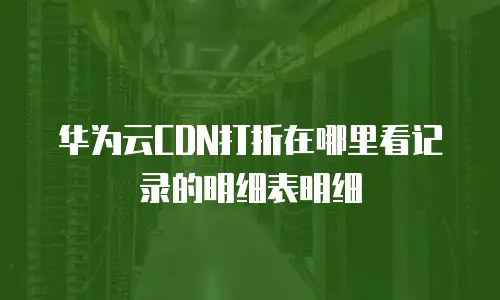 华为云CDN打折在哪里看记录的明细表明细