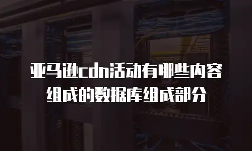亚马逊cdn活动有哪些内容组成的数据库组成部分
