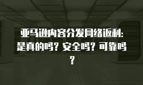 亚马逊内容分发网络返利：是真的吗？安全吗？可靠吗？