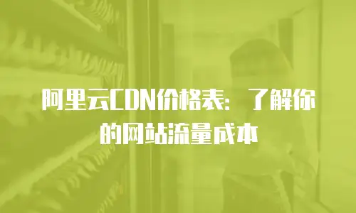 阿里云CDN价格表：了解你的网站流量成本