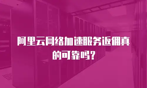 阿里云网络加速服务返佣真的可靠吗？