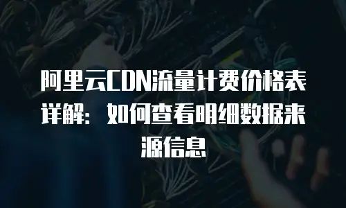 阿里云CDN流量计费价格表详解：如何查看明细数据来源信息