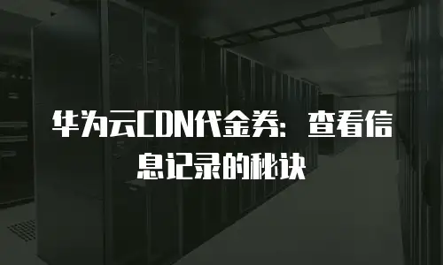 华为云CDN代金券：查看信息记录的秘诀