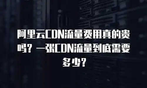 阿里云CDN流量费用真的贵吗？一张CDN流量到底需要多少？