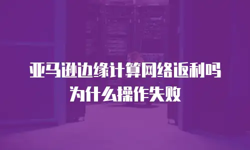 亚马逊边缘计算网络返利吗为什么操作失败
