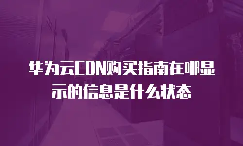华为云CDN购买指南在哪显示的信息是什么状态