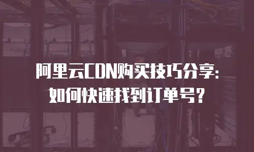 阿里云CDN购买技巧分享：如何快速找到订单号？