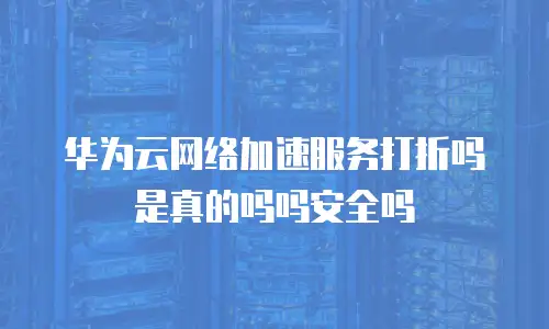 华为云网络加速服务打折吗是真的吗吗安全吗