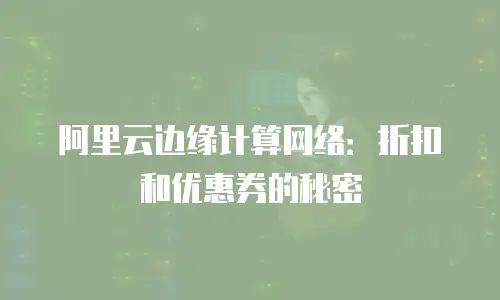 阿里云边缘计算网络：折扣和优惠券的秘密