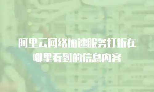 阿里云网络加速服务打折在哪里看到的信息内容