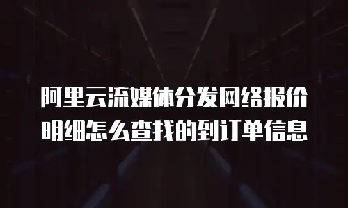 阿里云流媒体分发网络报价明细怎么查找的到订单信息