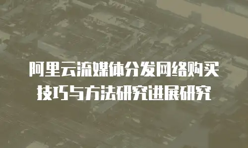 阿里云流媒体分发网络购买技巧与方法研究进展研究