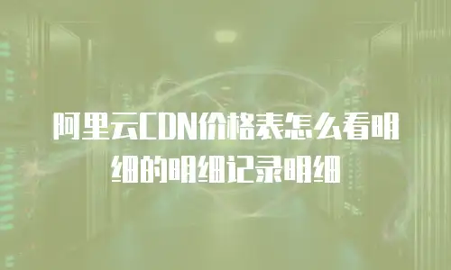 阿里云CDN价格表怎么看明细的明细记录明细