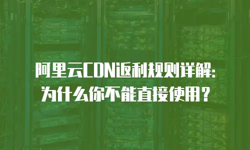 阿里云CDN返利规则详解：为什么你不能直接使用？