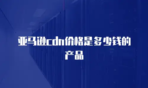 亚马逊cdn价格是多少钱的产品
