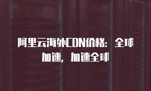 阿里云海外CDN价格：全球加速，加速全球