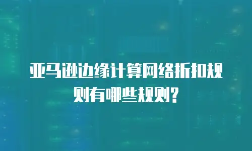 亚马逊边缘计算网络折扣规则有哪些规则?