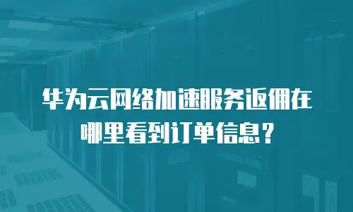 华为云网络加速服务返佣在哪里看到订单信息？