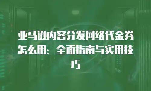 亚马逊内容分发网络代金券怎么用：全面指南与实用技巧
