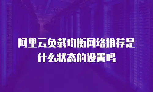 阿里云负载均衡网络推荐是什么状态的设置吗